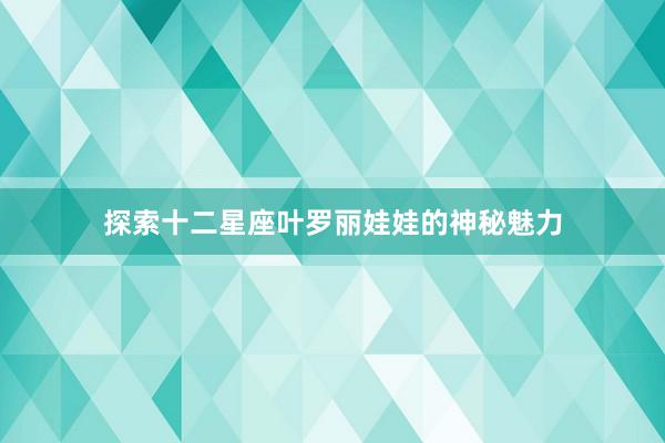 探索十二星座叶罗丽娃娃的神秘魅力